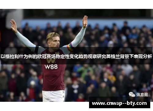 以格拉利什为例的欧冠赛场稳定性变化趋势观察研究英格兰背景下表现分析