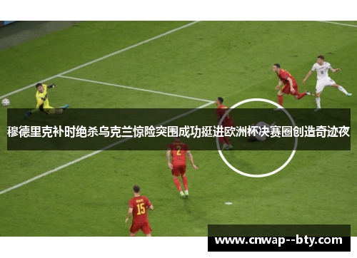 穆德里克补时绝杀乌克兰惊险突围成功挺进欧洲杯决赛圈创造奇迹夜