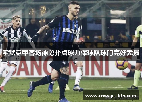 索默意甲客场神勇扑点球力保球队球门完好无损