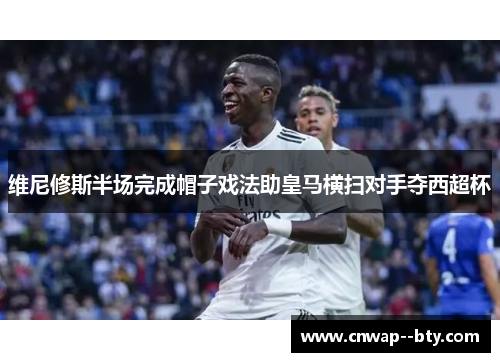 维尼修斯半场完成帽子戏法助皇马横扫对手夺西超杯