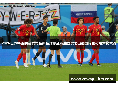 2026世界杯组委会发布全新全球球迷沟通白皮书促进国际互动与文化交流