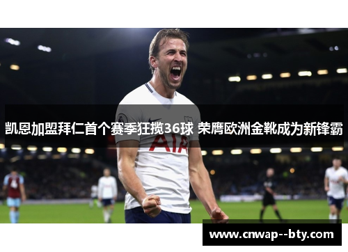 凯恩加盟拜仁首个赛季狂揽36球 荣膺欧洲金靴成为新锋霸