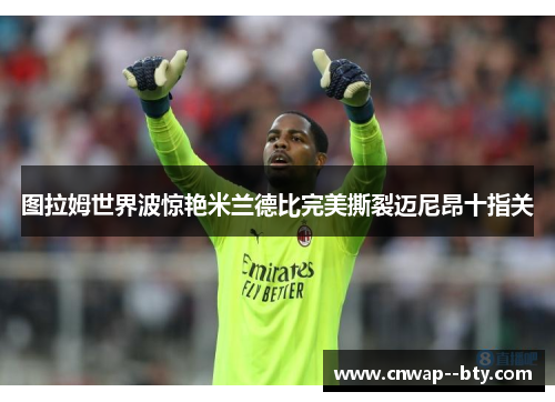 图拉姆世界波惊艳米兰德比完美撕裂迈尼昂十指关