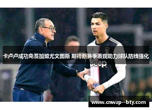 卡卢卢成功免签加盟尤文图斯 期待新赛季表现助力球队防线强化 卡卢卢成功免签加盟尤文图斯 期待新赛季表现助力球队防线强化