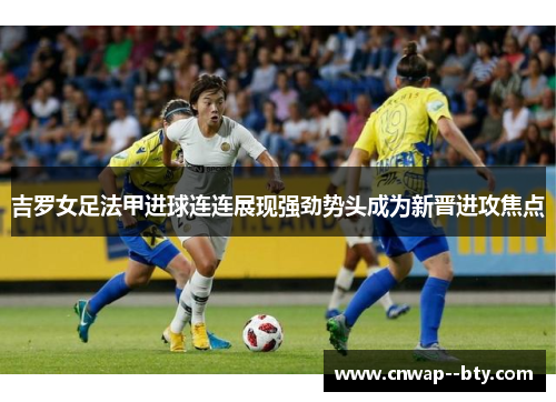 吉罗女足法甲进球连连展现强劲势头成为新晋进攻焦点 吉罗女足法甲进球连连展现强劲势头成为新晋进攻焦点