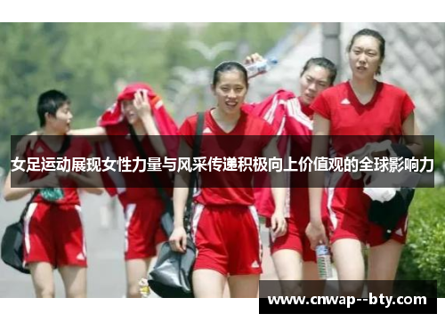 女足运动展现女性力量与风采传递积极向上价值观的全球影响力